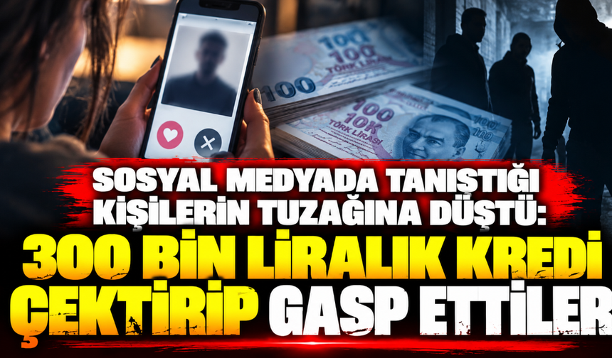 Sosyal medyada tanıştığı kişilerin tuzağına düştü: 300 bin liralık kredi çektirip gasp ettiler