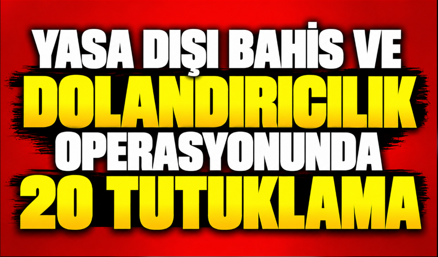 Yasa dışı bahis ve dolandırıcılık operasyonunda 20 tutuklama